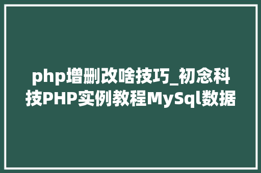 php增删改啥技巧_初念科技PHP实例教程MySql数据库增删改查
