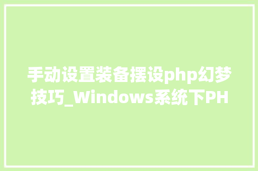 手动设置装备摆设php幻梦技巧_Windows系统下PHP情形手动搭建教程
