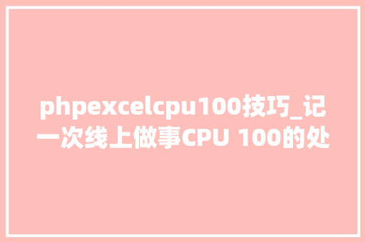 phpexcelcpu100技巧_记一次线上做事CPU 100的处理过程