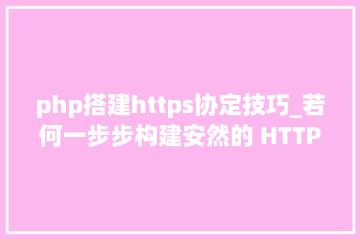 php搭建https协定技巧_若何一步步构建安然的 HTTPS 站点 技能头条