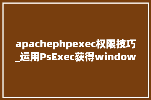 apachephpexec权限技巧_运用PsExec获得windows远程控制权限