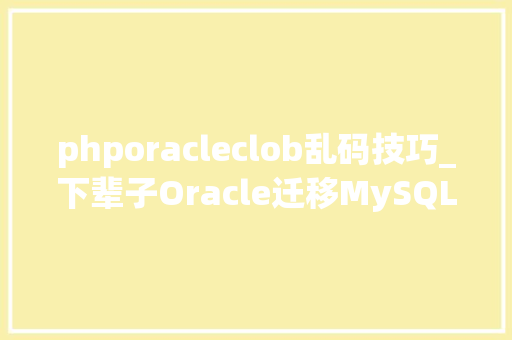 phporacleclob乱码技巧_下辈子Oracle迁移MySQL再也不这么干了
