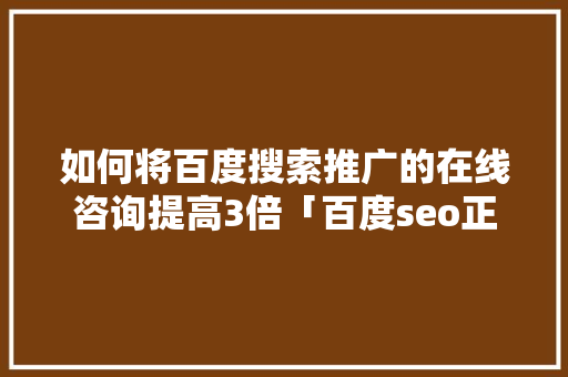 如何将百度搜索推广的在线咨询提高3倍「百度seo正规优化」