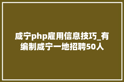 咸宁php雇用信息技巧_有编制咸宁一地招聘50人