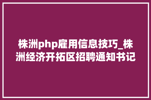 株洲php雇用信息技巧_株洲经济开拓区招聘通知书记