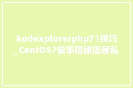 kodexplorerphp71技巧_CentOS7做事搭建搭建私有云盘01