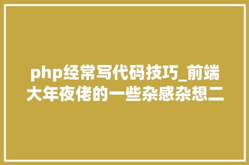 php经常写代码技巧_前端大年夜佬的一些杂感杂想二天天写营业代码的焦炙及该怎么办
