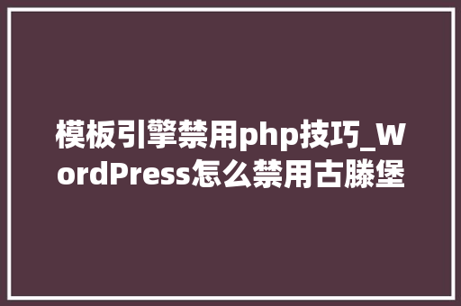 模板引擎禁用php技巧_WordPress怎么禁用古滕堡编辑器Gutenberg