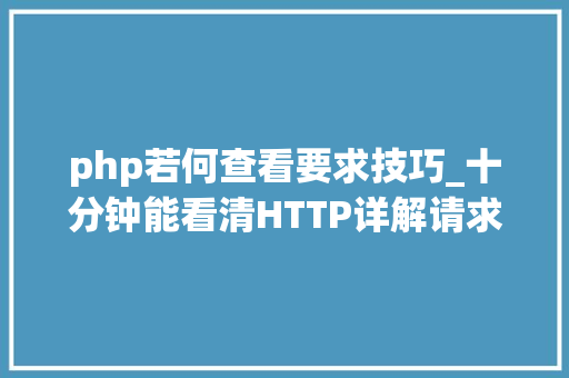 php若何查看要求技巧_十分钟能看清HTTP详解请求响应缓存