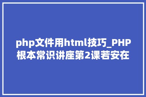 php文件用html技巧_PHP根本常识讲座第2课若安在HTML页面中嵌入PHP代码