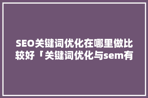 SEO关键词优化在哪里做比较好「关键词优化与sem有关吗」