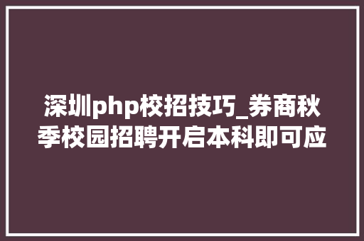 深圳php校招技巧_券商秋季校园招聘开启本科即可应聘中信证券信息技能岗但不少券商提醒别踩这个坑
