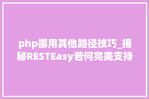 php挪用其他路径技巧_揭秘RESTEasy若何完美支持JAVA 微做事中的多种数据格式