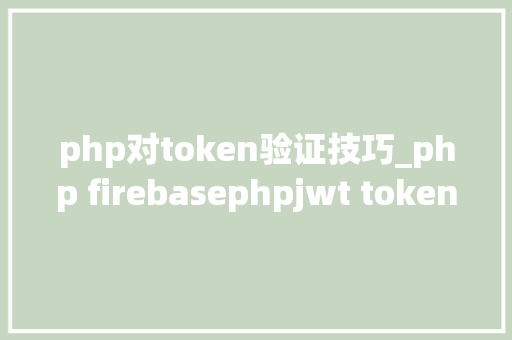 php对token验证技巧_php firebasephpjwt token验证还在用session吗