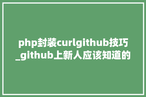 php封装curlgithub技巧_github上新人应该知道的8个star过千php项目