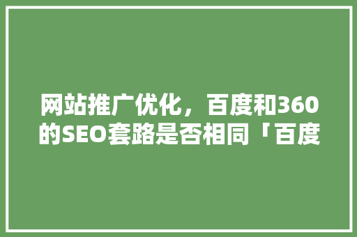 网站推广优化，百度和360的SEO套路是否相同「百度推广和优化哪个好」
