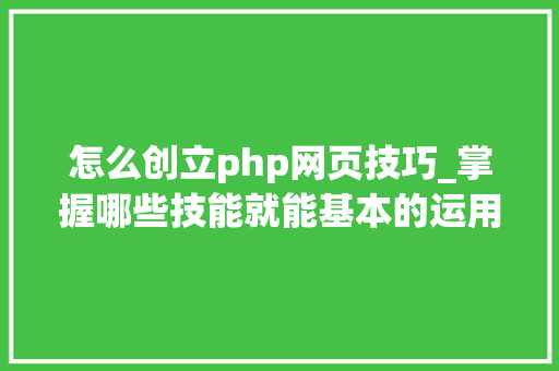 怎么创立php网页技巧_掌握哪些技能就能基本的运用php来制作网页小编纯手打哦