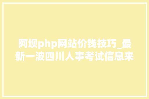阿坝php网站价钱技巧_最新一波四川人事考试信息来了小伙伴们速收
