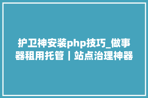 护卫神安装php技巧_做事器租用托管｜站点治理神器护卫神你的做事器就差它了