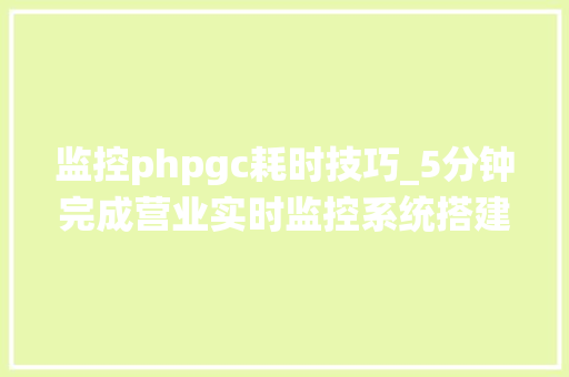 监控phpgc耗时技巧_5分钟完成营业实时监控系统搭建是一种什么样的体验