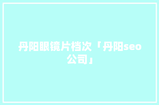 丹阳眼镜片档次「丹阳seo公司」
