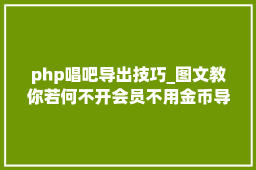 php唱吧导出技巧_图文教你若何不开会员不用金币导出唱吧里别人的MV视频歌曲