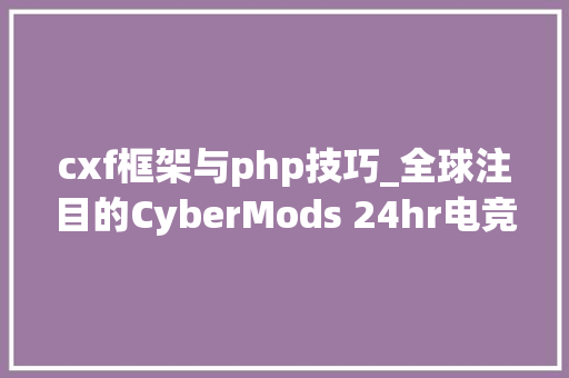 cxf框架与php技巧_全球注目的CyberMods 24hr电竞机箱改装大年夜赛重要推手