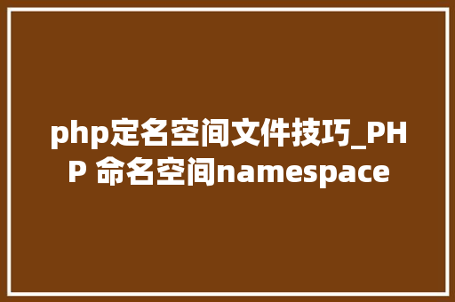 php定名空间文件技巧_PHP 命名空间namespace