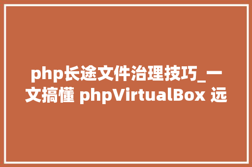php长途文件治理技巧_一文搞懂 phpVirtualBox 远程治理 VirtualBox 做事器