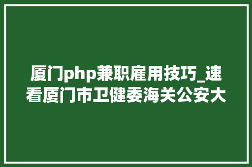 厦门php兼职雇用技巧_速看厦门市卫健委海关公安大年夜量岗位在招部分有编制