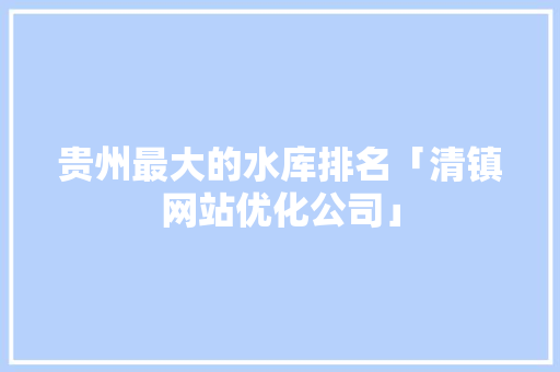 贵州最大的水库排名「清镇网站优化公司」 贵州最大的水库排名「清镇网站优化公司」 网站推广