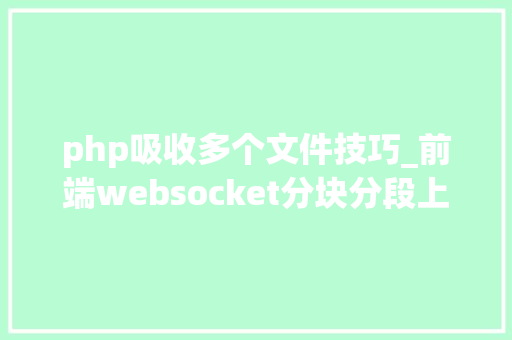 php吸收多个文件技巧_前端websocket分块分段上传多个大年夜文件