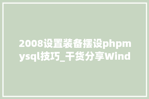 2008设置装备摆设phpmysql技巧_干货分享Windows Server2008安装Mysql 8018教程