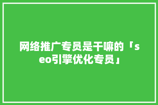 网络推广专员是干嘛的「seo引擎优化专员」