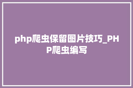 php爬虫保留图片技巧_PHP爬虫编写