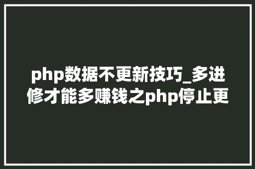 php数据不更新技巧_多进修才能多赚钱之php停止更新还有用吗