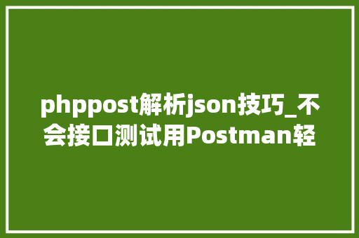 phppost解析json技巧_不会接口测试用Postman轻松入门五Post请求Json格式