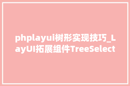 phplayui树形实现技巧_LayUI拓展组件TreeSelect树形下拉选择器