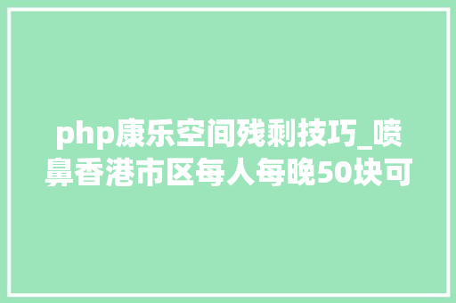 php康乐空间残剩技巧_喷鼻香港市区每人每晚50块可住海景大年夜宅数十种运动游戏免费玩