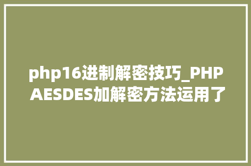 php16进制解密技巧_PHP AESDES加解密方法运用了base64和16进制加解密串