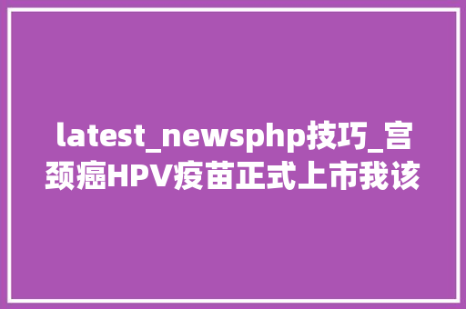 latest_newsphp技巧_宫颈癌HPV疫苗正式上市我该去打吗
