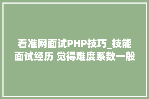 看准网面试PHP技巧_技能面试经历 觉得难度系数一般