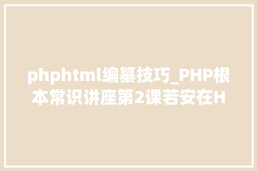 phphtml编纂技巧_PHP根本常识讲座第2课若安在HTML页面中嵌入PHP代码