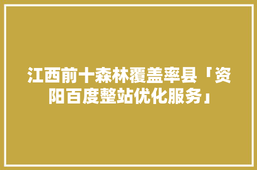 江西前十森林覆盖率县「资阳百度整站优化服务」
