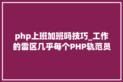 php上班加班吗技巧_工作的雷区几乎每个PHP轨范员都在踩