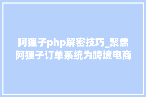 阿狸子php解密技巧_聚焦阿狸子订单系统为跨境电商外贸自力站保驾护航