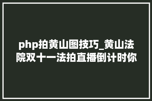 php拍黄山图技巧_黄山法院双十一法拍直播倒计时你准备好了吗 php拍黄山图技巧_黄山法院双十一法拍直播倒计时你准备好了吗