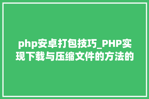 php安卓打包技巧_PHP实现下载与压缩文件的方法的封装与整理