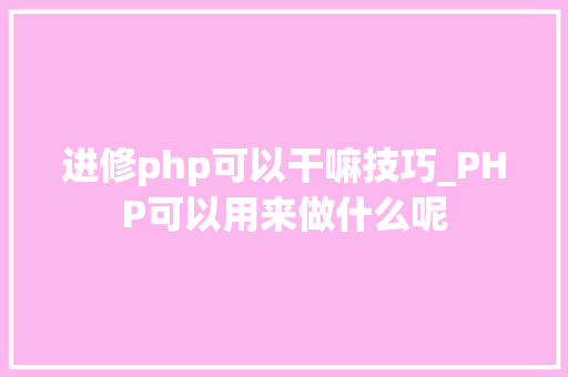 进修php可以干嘛技巧_PHP可以用来做什么呢