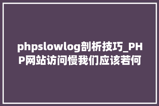 phpslowlog剖析技巧_PHP网站访问慢我们应该若何处理